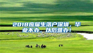 2018应届生落户深圳，毕业不办，以后难办！