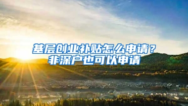 基层创业补贴怎么申请？非深户也可以申请