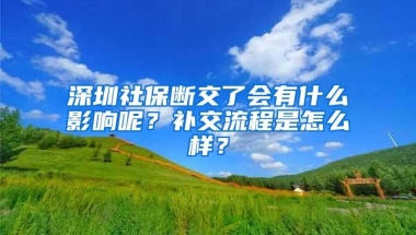 深圳社保断交了会有什么影响呢？补交流程是怎么样？