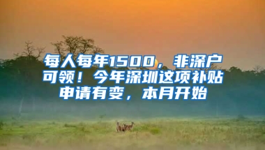 每人每年1500，非深户可领！今年深圳这项补贴申请有变，本月开始