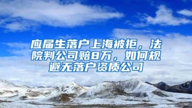 应届生落户上海被拒，法院判公司赔8万，如何规避无落户资质公司