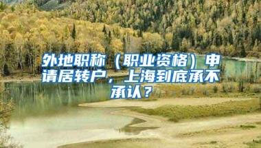 外地职称（职业资格）申请居转户，上海到底承不承认？