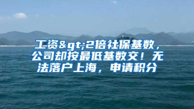 工资>2倍社保基数，公司却按最低基数交！无法落户上海，申请积分