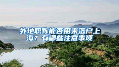 外地职称能否用来落户上海？有哪些注意事项