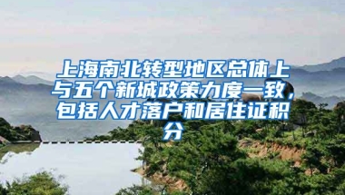 上海南北转型地区总体上与五个新城政策力度一致，包括人才落户和居住证积分