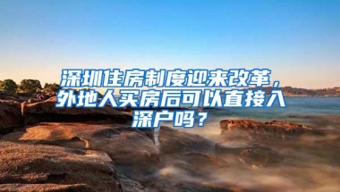 深圳住房制度迎来改革，外地人买房后可以直接入深户吗？