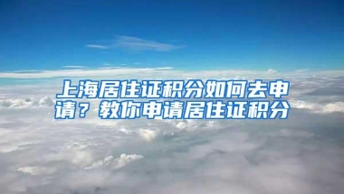 上海居住证积分如何去申请？教你申请居住证积分