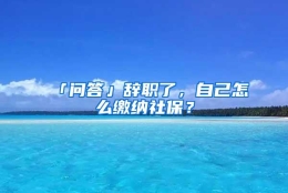 「问答」辞职了，自己怎么缴纳社保？