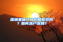 深圳集体户口长期有效吗？如何落户深圳？