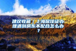 建议收藏｜上海居住证办理遇到房东不配合怎么办？