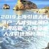 2019上海引进人才落户 人才引进落户上海高管 上海临港人才引进落户条件