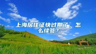 上海居住证快过期了，怎么续签？