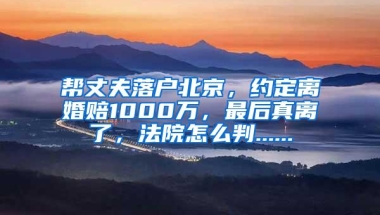 帮丈夫落户北京，约定离婚赔1000万，最后真离了，法院怎么判......