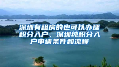 深圳有租房的也可以办理积分入户，深圳纯积分入户申请条件和流程