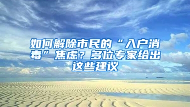 如何解除市民的“入户消毒”焦虑？多位专家给出这些建议