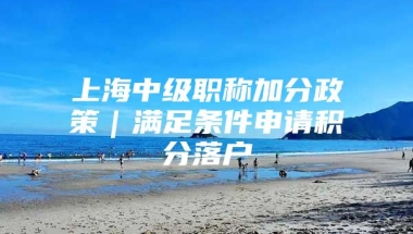 上海中级职称加分政策｜满足条件申请积分落户