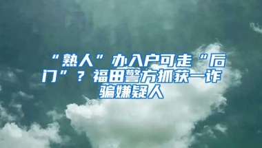 “熟人”办入户可走“后门”？福田警方抓获一诈骗嫌疑人