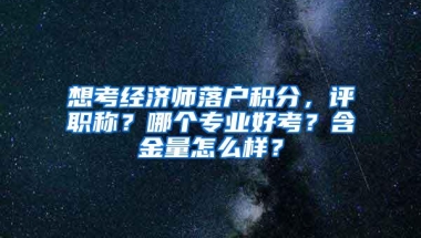 想考经济师落户积分，评职称？哪个专业好考？含金量怎么样？