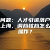 问题：人才引进落户上海，调档核档怎么操作？