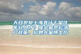 天目观察上海靠什么留住年轻人才？推出最宽松落户政策、招聘大量博士后