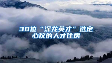 38位“深龙英才”选定心仪的人才住房