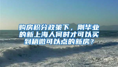 购房积分政策下，刚毕业的新上海人何时才可以买到稍微可以点的新房？