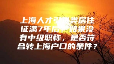 上海人才引进类居住证满7年后，如果没有中级职称，是否符合转上海户口的条件？