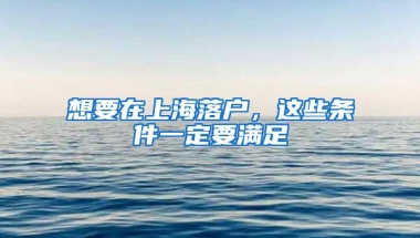 想要在上海落户，这些条件一定要满足