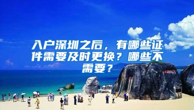 入户深圳之后，有哪些证件需要及时更换？哪些不需要？