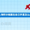 上海积分档案在自己手里怎么办？别耽误自己办落户手续！