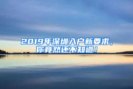 2019年深圳入户新要求，你竟然还不知道！