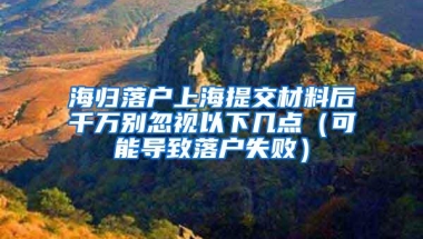 海归落户上海提交材料后千万别忽视以下几点（可能导致落户失败）