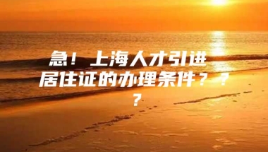 急！上海人才引进 居住证的办理条件？？？