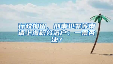 行政拘留，刑事犯罪等申请上海积分落户：一票否决？