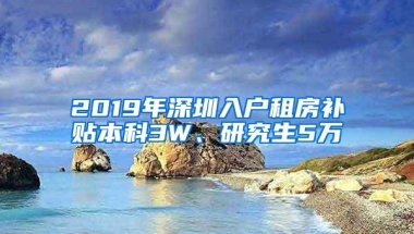 2019年深圳入户租房补贴本科3W、研究生5万