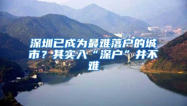 深圳已成为最难落户的城市？其实入“深户”并不难