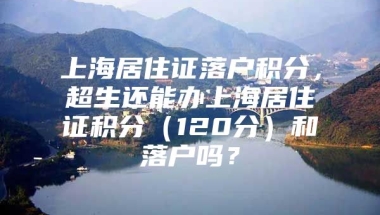 上海居住证落户积分，超生还能办上海居住证积分（120分）和落户吗？