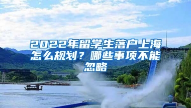 2022年留学生落户上海怎么规划？哪些事项不能忽略