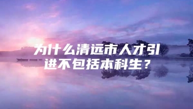 为什么清远市人才引进不包括本科生？