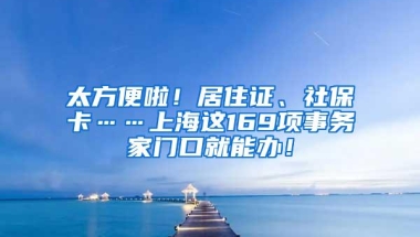 太方便啦！居住证、社保卡……上海这169项事务家门口就能办！