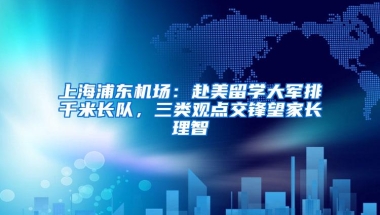 上海浦东机场：赴美留学大军排千米长队，三类观点交锋望家长理智