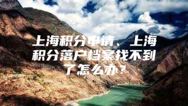 上海积分申请、上海积分落户档案找不到了怎么办？