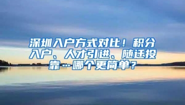 深圳入户方式对比！积分入户、人才引进、随迁投靠…哪个更简单？