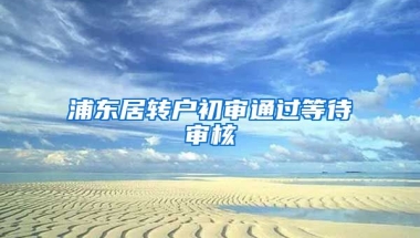 浦东居转户初审通过等待审核