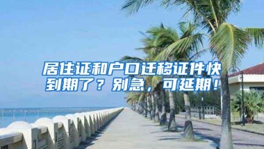 居住证和户口迁移证件快到期了？别急，可延期！