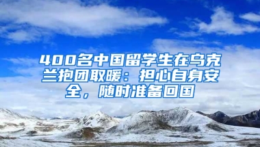 400名中国留学生在乌克兰抱团取暖：担心自身安全，随时准备回国