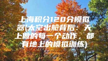 上海积分120分模拟器(太空出舱背后：天上做的每一个动作，都有地上的模拟训练)