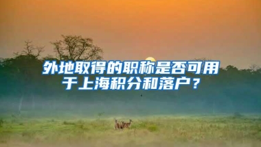 外地取得的职称是否可用于上海积分和落户？