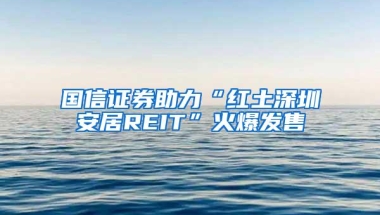 国信证券助力“红土深圳安居REIT”火爆发售