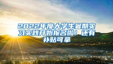 2022年度大学生暑期实习实践开始报名啦！还有补贴可拿→